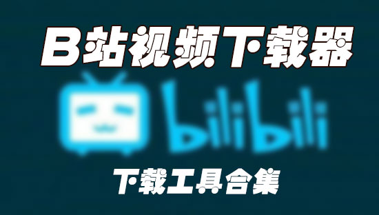 B站視頻怎么下載到電腦？如何下載B站視頻(下載工具精選)