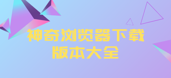 神奇瀏覽器下載安裝-神奇瀏覽器最新版/破解版/安卓版-神奇瀏覽器下載版本大全