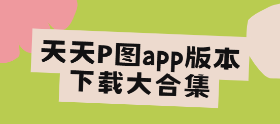 天天P圖app下載-天天P圖app破解版/最新版/官方正版-天天P圖app版本下載大合集