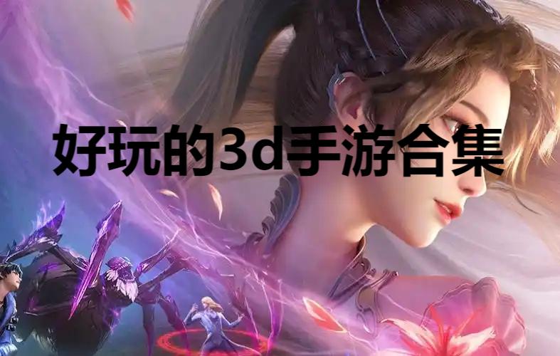 好玩的3d手游合集-3d手游大全-經典好玩的3D游戲推薦