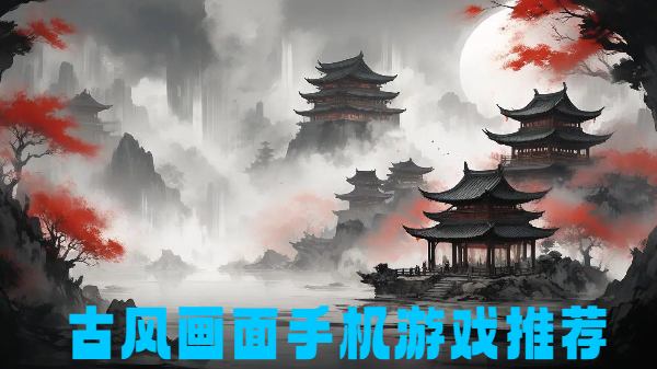 古風畫面手機游戲推薦-國風風格手游大全-古代畫面風格游戲推薦